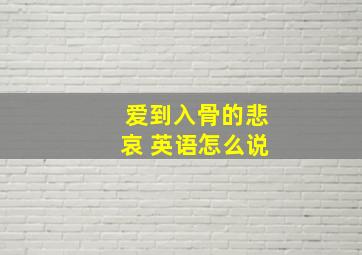 爱到入骨的悲哀 英语怎么说